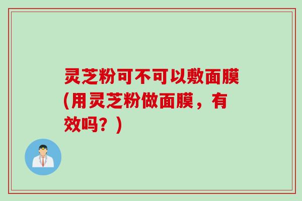 灵芝粉可不可以敷面膜(用灵芝粉做面膜，有效吗？)