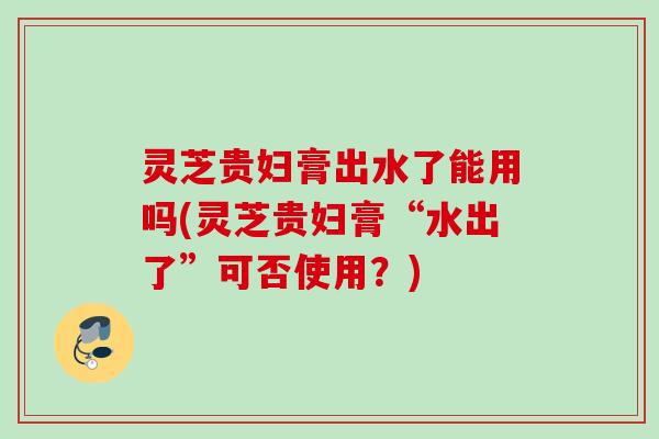 灵芝贵妇膏出水了能用吗(灵芝贵妇膏“水出了”可否使用？)