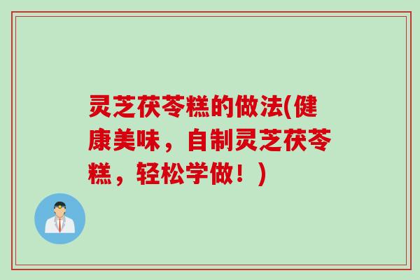 灵芝茯苓糕的做法(健康美味，自制灵芝茯苓糕，轻松学做！)