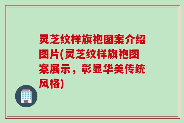 灵芝纹样旗袍图案介绍图片(灵芝纹样旗袍图案展示，彰显华美传统风格)