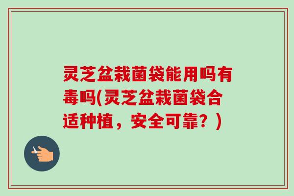 灵芝盆栽菌袋能用吗有毒吗(灵芝盆栽菌袋合适种植,安全可靠?) 灵芝盆栽菌袋能用吗有毒吗(灵芝盆栽菌袋合适种植,安全可靠?)
