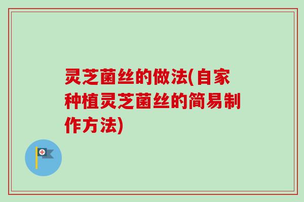 灵芝菌丝的做法(自家种植灵芝菌丝的简易制作方法)