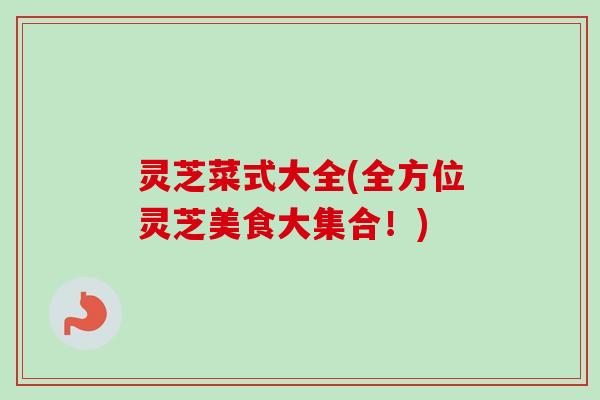 灵芝菜式大全(全方位灵芝美食大集合！)