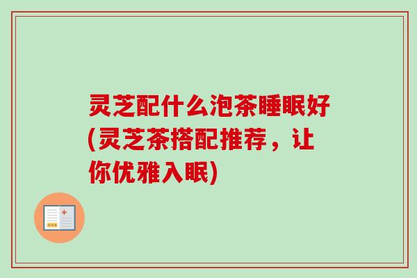 灵芝配什么泡茶睡眠好(灵芝茶搭配推荐，让你优雅入眠)