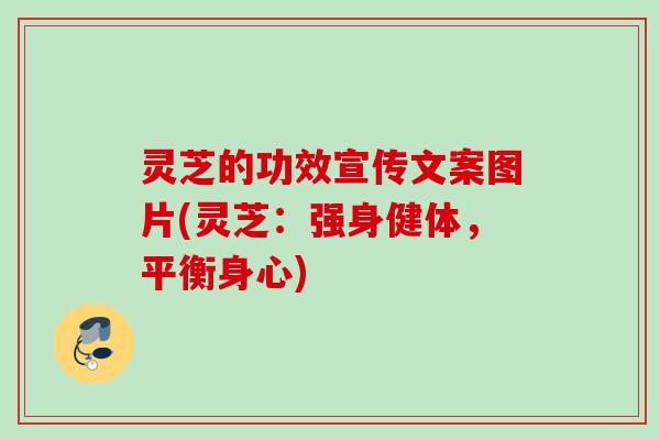 灵芝的功效宣传文案图片(灵芝:强身健体,平衡身心) 灵芝的功效宣传文案图片(灵芝:强身健体,平衡身心)
