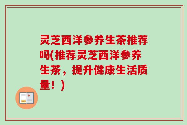 灵芝西洋参养生茶推荐吗(推荐灵芝西洋参养生茶，提升健康生活质量！)