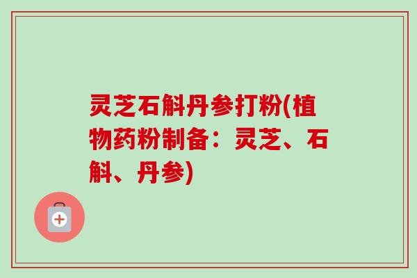 灵芝石斛丹参打粉(植物药粉制备：灵芝、石斛、丹参)