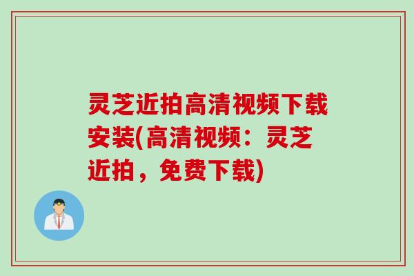 灵芝近拍高清视频下载安装(高清视频：灵芝近拍，免费下载)