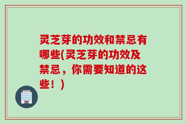 灵芝芽的功效和禁忌有哪些(灵芝芽的功效及禁忌，你需要知道的这些！)