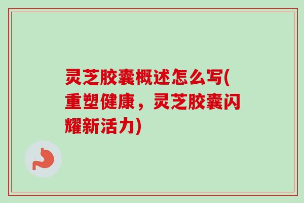 灵芝胶囊概述怎么写(重塑健康，灵芝胶囊闪耀新活力)