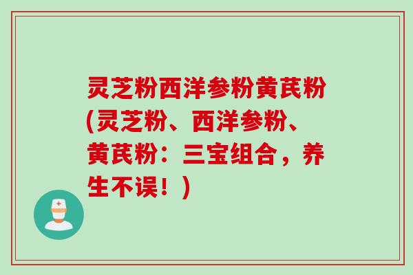 灵芝粉西洋参粉黄芪粉(灵芝粉、西洋参粉、黄芪粉：三宝组合，养生不误！)