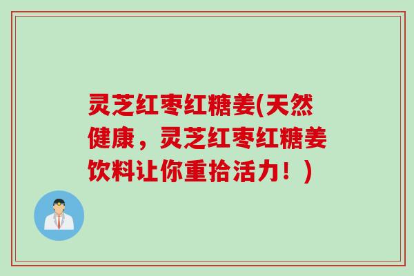灵芝红枣红糖姜(天然健康，灵芝红枣红糖姜饮料让你重拾活力！)
