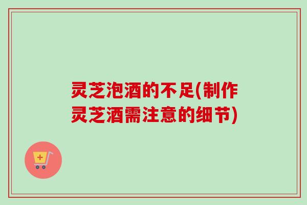 灵芝泡酒的不足(制作灵芝酒需注意的细节)