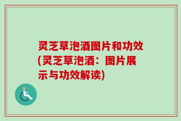 灵芝草泡酒图片和功效(灵芝草泡酒：图片展示与功效解读)