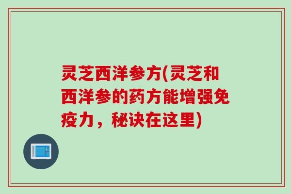 灵芝西洋参方(灵芝和西洋参的药方能增强免疫力,秘诀在这里) 灵芝西洋参方(灵芝和西洋参的药方能增强免疫力,秘诀在这里)