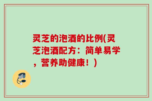 灵芝的泡酒的比例(灵芝泡酒配方：简单易学，营养助健康！)