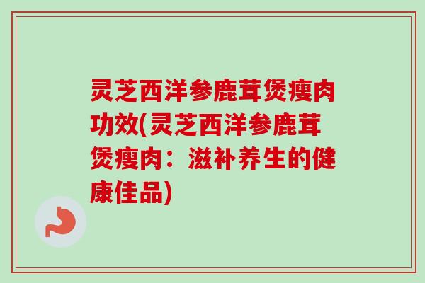 灵芝西洋参鹿茸煲瘦肉功效(灵芝西洋参鹿茸煲瘦肉：滋补养生的健康佳品)