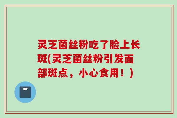灵芝菌丝粉吃了脸上长斑(灵芝菌丝粉引发面部斑点，小心食用！)