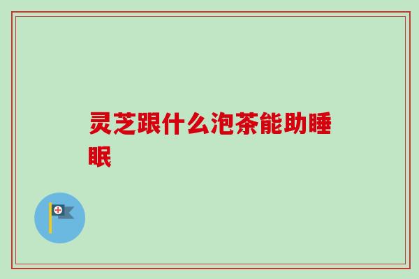 灵芝跟什么泡茶能助睡眠