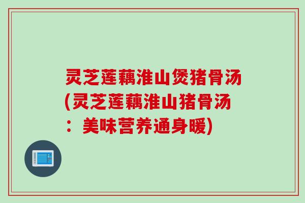 灵芝莲藕淮山煲猪骨汤(灵芝莲藕淮山猪骨汤：美味营养通身暖)