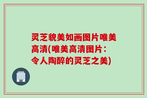 灵芝貌美如画图片唯美高清(唯美高清图片：令人陶醉的灵芝之美)