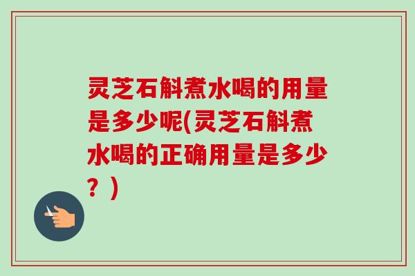 灵芝石斛煮水喝的用量是多少呢(灵芝石斛煮水喝的正确用量是多少？)