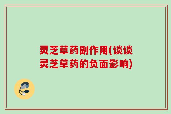 灵芝草药副作用(谈谈灵芝草药的负面影响)