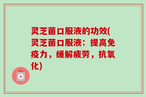 灵芝菌口服液的功效(灵芝菌口服液:提高免疫力,缓解疲劳,) 灵芝菌口服液的功效(灵芝菌口服液:提高免疫力,缓解疲劳,)
