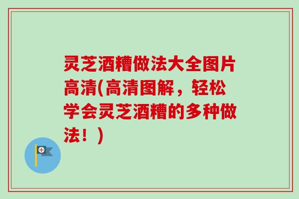 灵芝酒糟做法大全图片高清(高清图解，轻松学会灵芝酒糟的多种做法！)