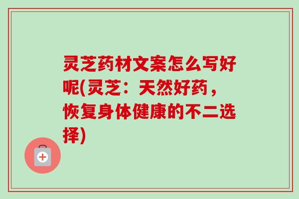 灵芝药材文案怎么写好呢(灵芝：天然好药，恢复身体健康的不二选择)