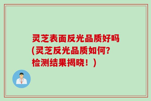 灵芝表面反光品质好吗(灵芝反光品质如何？检测结果揭晓！)