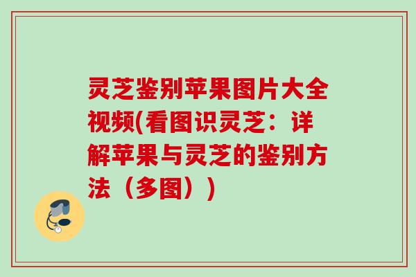 灵芝鉴别苹果图片大全视频(看图识灵芝：详解苹果与灵芝的鉴别方法（多图）)