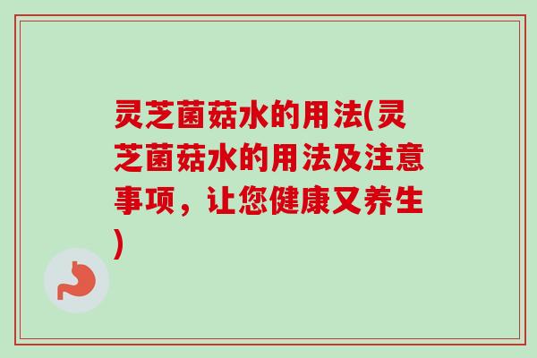 灵芝菌菇水的用法(灵芝菌菇水的用法及注意事项，让您健康又养生)