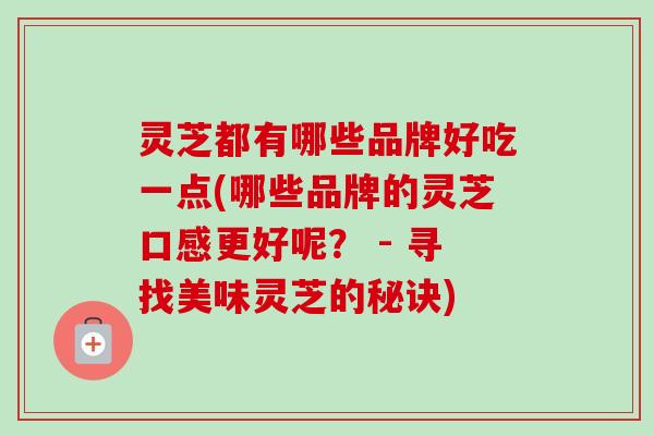 灵芝都有哪些品牌好吃一点(哪些品牌的灵芝口感更好呢？ - 寻找美味灵芝的秘诀)