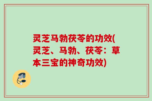 灵芝马勃茯苓的功效(灵芝、马勃、茯苓：草本三宝的神奇功效)