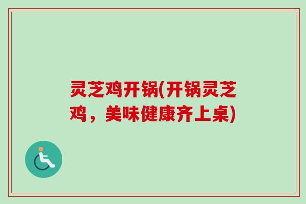 灵芝鸡开锅(开锅灵芝鸡，美味健康齐上桌)