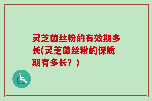 灵芝菌丝粉的有效期多长(灵芝菌丝粉的保质期有多长？)