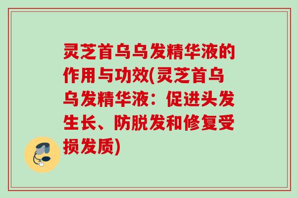 灵芝首乌乌发精华液的作用与功效(灵芝首乌乌发精华液：促进头发生长、防和修复受损发质)