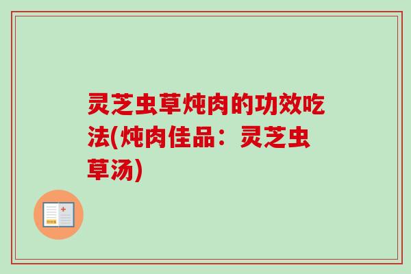 灵芝虫草炖肉的功效吃法(炖肉佳品：灵芝虫草汤)