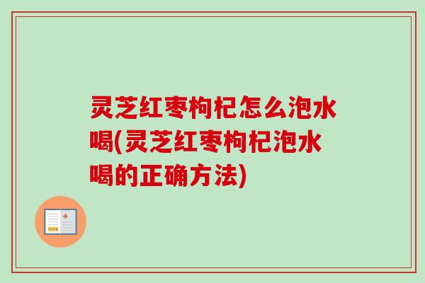 灵芝红枣枸杞怎么泡水喝(灵芝红枣枸杞泡水喝的正确方法)