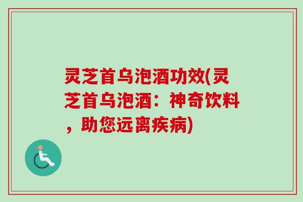 灵芝首乌泡酒功效(灵芝首乌泡酒：神奇饮料，助您远离疾病)