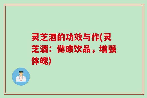 灵芝酒的功效与作(灵芝酒：健康饮品，增强体魄)