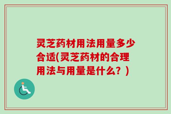 灵芝药材用法用量多少合适(灵芝药材的合理用法与用量是什么？)