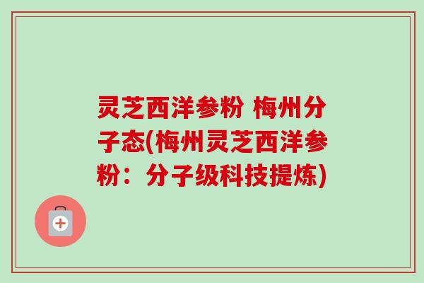 灵芝西洋参粉 梅州分子态(梅州灵芝西洋参粉：分子级科技提炼)