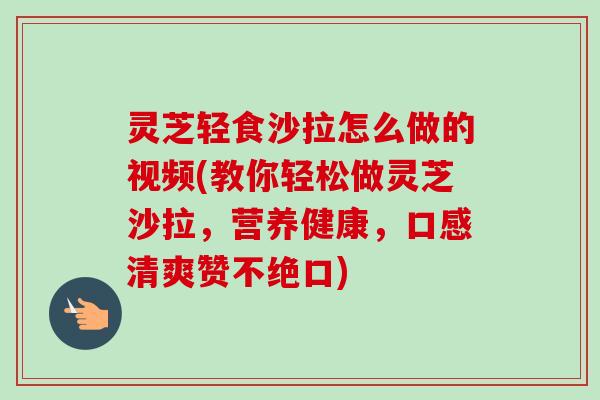 灵芝轻食沙拉怎么做的视频(教你轻松做灵芝沙拉，营养健康，口感清爽赞不绝口)