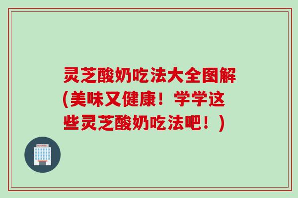 灵芝酸奶吃法大全图解(美味又健康！学学这些灵芝酸奶吃法吧！)