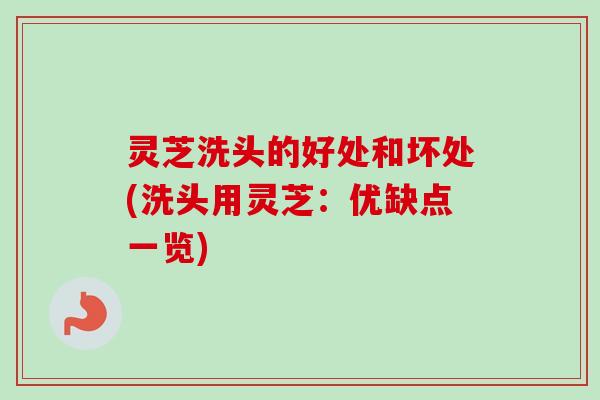 灵芝洗头的好处和坏处(洗头用灵芝：优缺点一览)