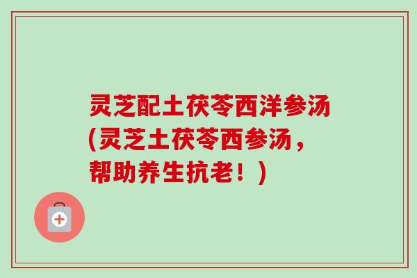 灵芝配土茯苓西洋参汤(灵芝土茯苓西参汤，帮助养生抗老！)