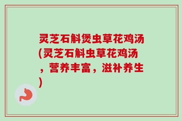灵芝石斛煲虫草花鸡汤(灵芝石斛虫草花鸡汤，营养丰富，滋补养生)