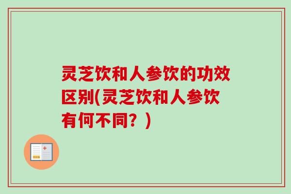 灵芝饮和人参饮的功效区别(灵芝饮和人参饮有何不同？)